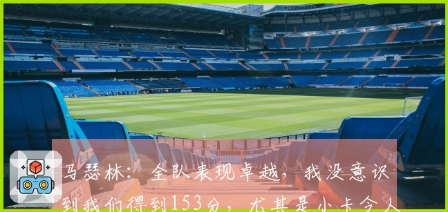 马瑟林：全队表现卓越，我没意识到我们得到153分，尤其是小卡令人印象深刻。