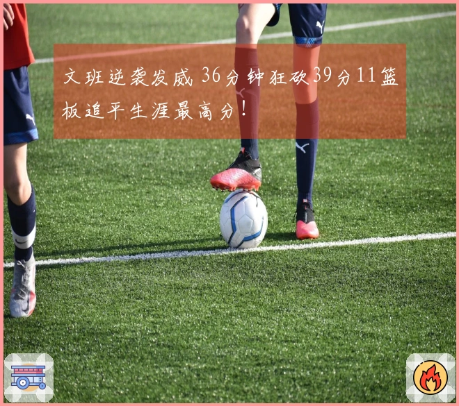 文班逆袭发威 36分钟狂砍39分11篮板追平生涯最高分！