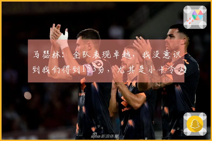马瑟林：全队表现卓越，我没意识到我们得到153分，尤其是小卡令人印象深刻。