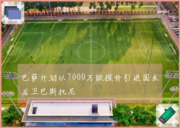 巴萨计划以7000万欧报价引进国米后卫巴斯托尼