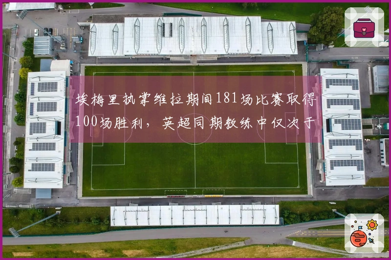 埃梅里执掌维拉期间181场比赛取得100场胜利，英超同期教练中仅次于瓜迪奥拉和塔西尔