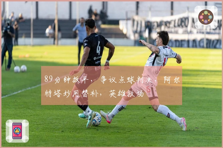 89分钟扳平，争议点球判决，阿尔特塔妙用替补，英雄救场