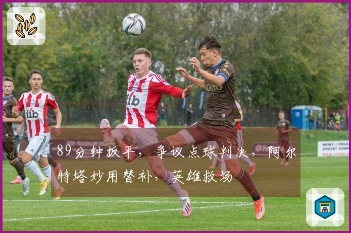 89分钟扳平，争议点球判决，阿尔特塔妙用替补，英雄救场