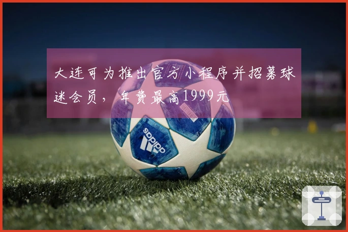 大连可为推出官方小程序并招募球迷会员，年费最高1999元