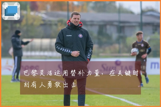巴黎灵活运用替补力量，在关键时刻有人勇敢出击