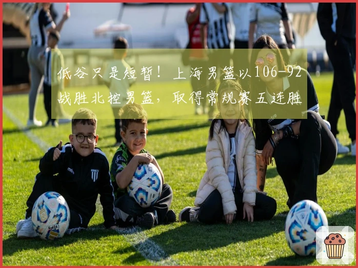 低谷只是短暂!上海男篮以106-92战胜北控男篮,取得常规赛五连胜!