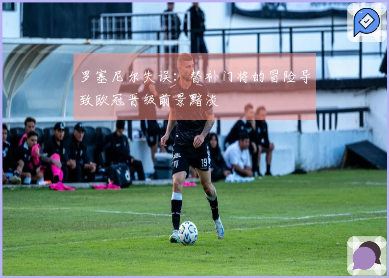 罗塞尼尔失误：替补门将的冒险导致欧冠晋级前景黯淡