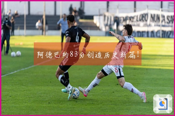 阿德巴约83分创造历史新篇！