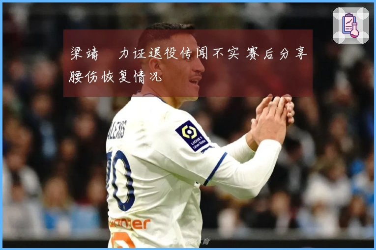 梁靖崑力证退役传闻不实 赛后分享腰伤恢复情况