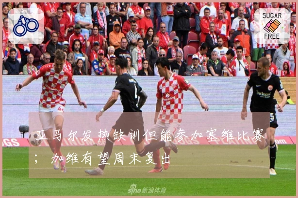 亚马尔发热缺训但能参加塞维比赛；加维有望周末复出