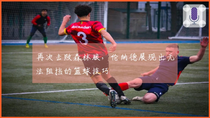 再次击败森林狼，伦纳德展现出无法阻挡的篮球技巧