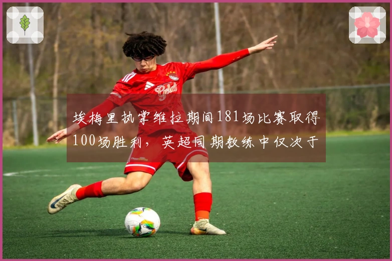 埃梅里执掌维拉期间181场比赛取得100场胜利，英超同期教练中仅次于瓜迪奥拉和塔西尔