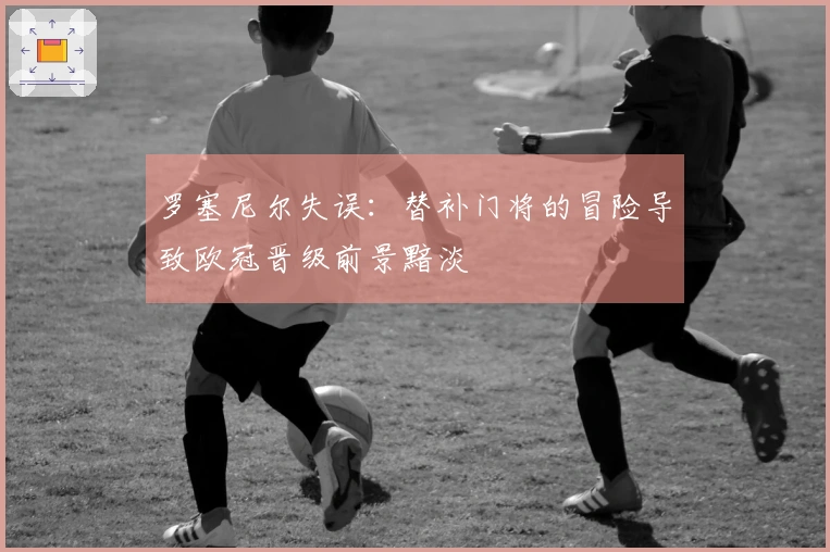 罗塞尼尔失误：替补门将的冒险导致欧冠晋级前景黯淡