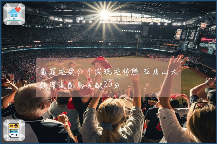 雷霆逆袭公牛实现逆转胜 亚历山大缺席麦凯恩贡献20分