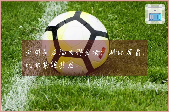 全明星后场均得分榜：科比居首，比尔紧随其后！