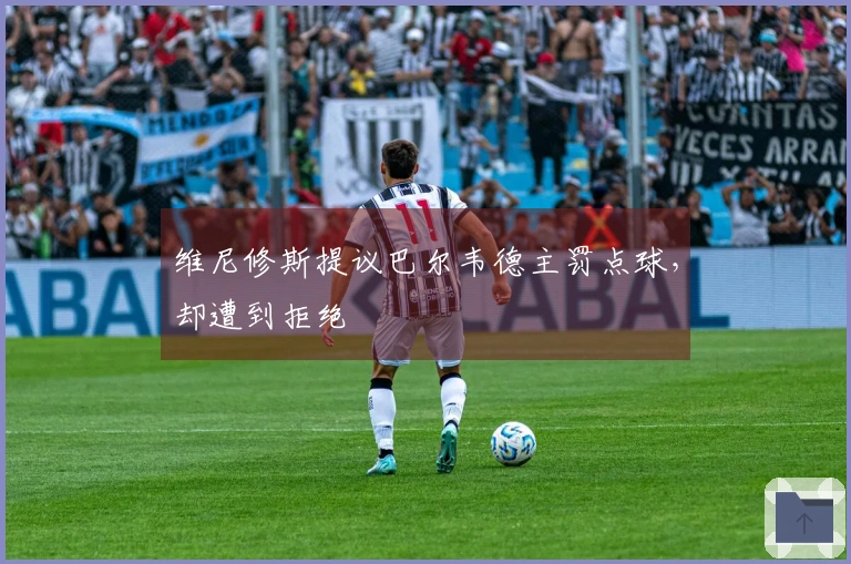 维尼修斯提议巴尔韦德主罚点球，却遭到拒绝