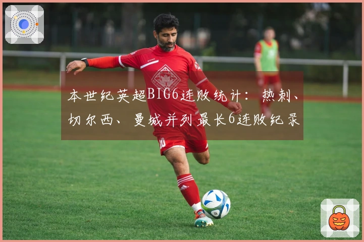 本世纪英超BIG6连败统计：热刺、切尔西、曼城并列最长6连败纪录