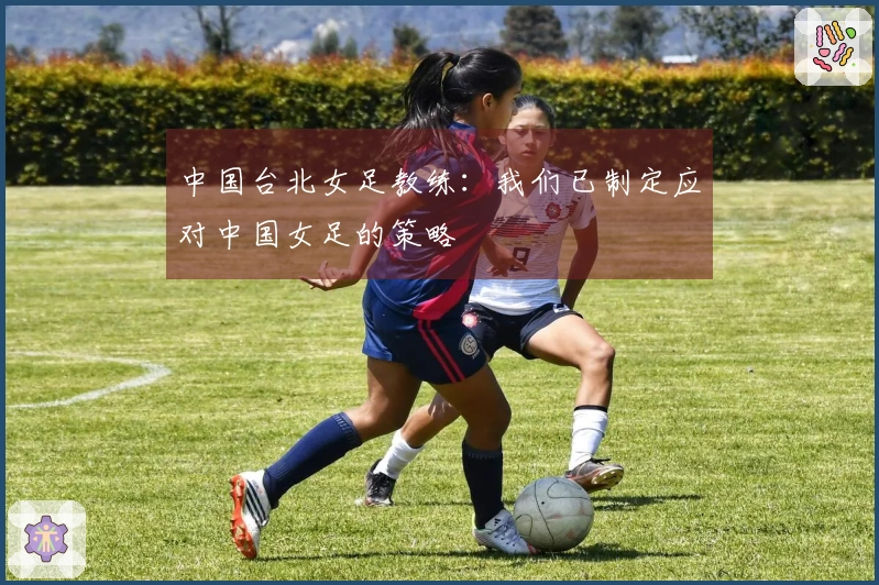 中国台北女足教练：我们已制定应对中国女足的策略