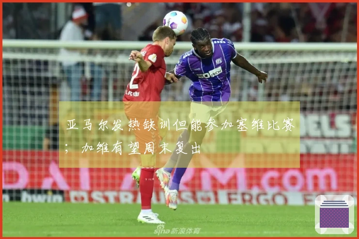 亚马尔发热缺训但能参加塞维比赛；加维有望周末复出